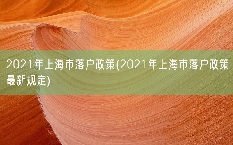 2021年上海市落户政策(2021年上海市落户政策最新规定)