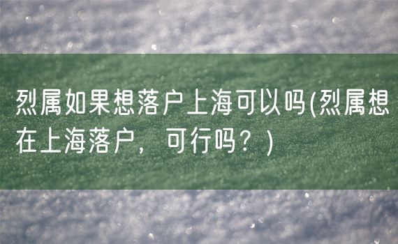 烈属如果想落户上海可以吗(烈属想在上海落户，可行吗？)