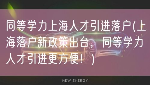 同等学力上海人才引进落户(上海落户新政策出台，同等学力人才引进更方便！)