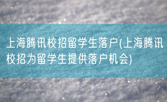 上海腾讯校招留学生落户(上海腾讯校招为留学生提供落户机会)