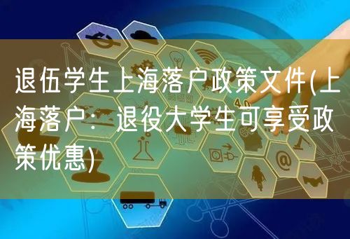 退伍学生上海落户政策文件(上海落户：退役大学生可享受政策优惠)