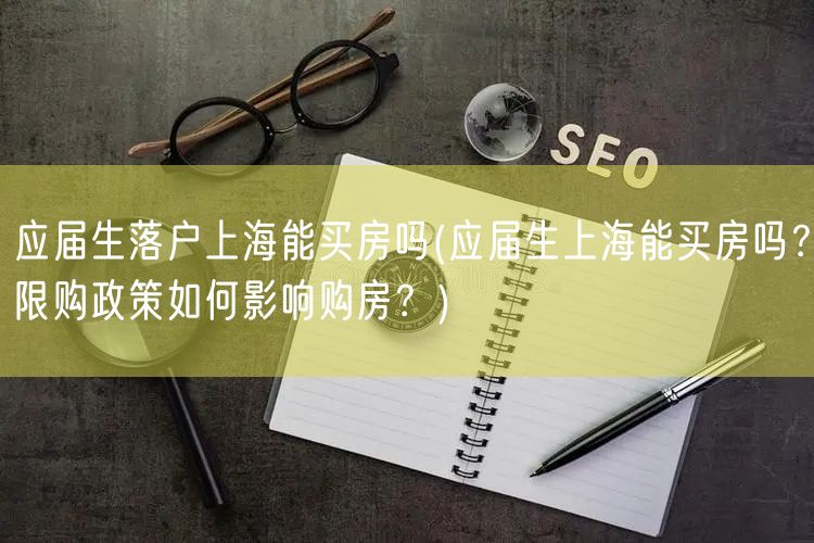 应届生落户上海能买房吗(应届生上海能买房吗？限购政策如何影响购房？)
