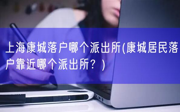 上海康城落户哪个派出所(康城居民落户靠近哪个派出所？)
