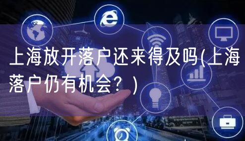 上海放开落户还来得及吗(上海落户仍有机会？)