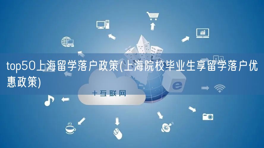 top50上海留学落户政策(上海院校毕业生享留学落户优惠政策)