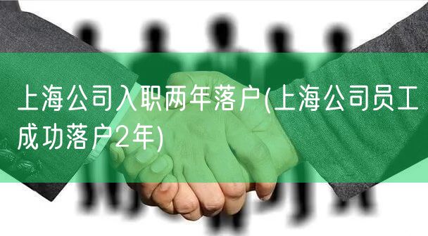 上海公司入职两年落户(上海公司员工成功落户2年)