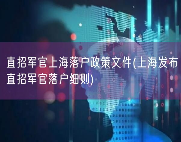 直招军官上海落户政策文件(上海发布直招军官落户细则)