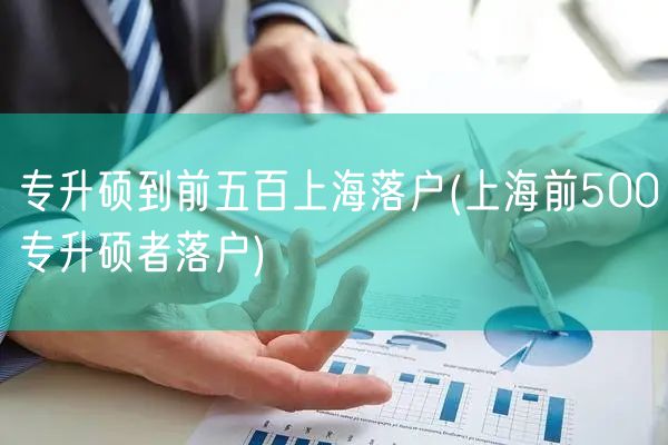 专升硕到前五百上海落户(上海前500专升硕者落户)