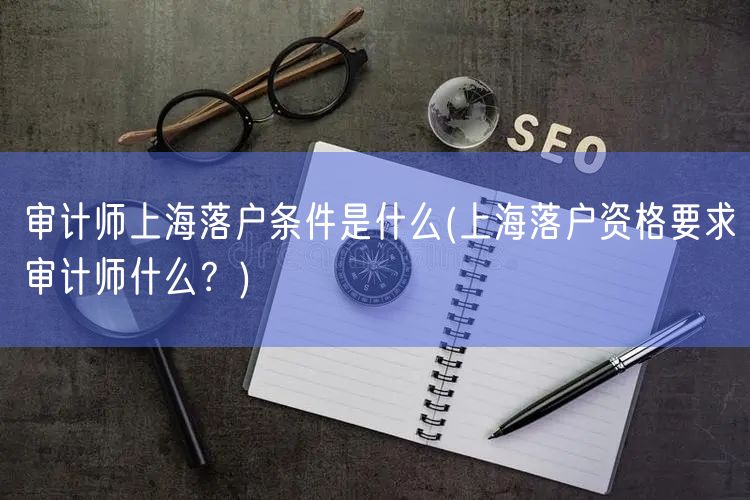 审计师上海落户条件是什么(上海落户资格要求审计师什么？)