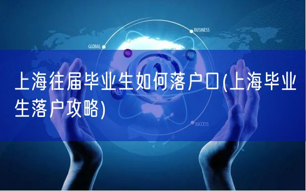 上海往届毕业生如何落户口(上海毕业生落户攻略)