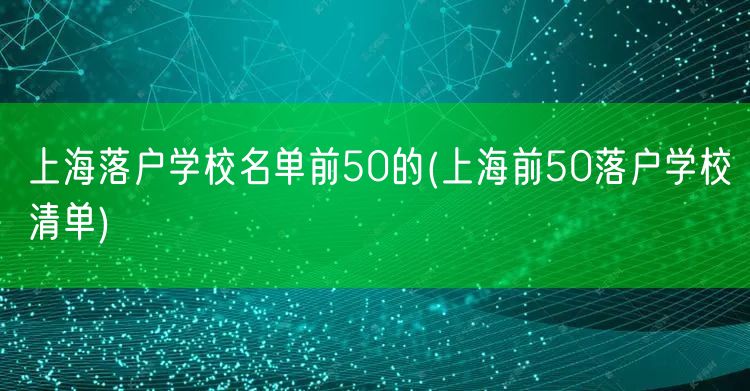 上海落户学校名单前50的(上海前50落户学校清单)