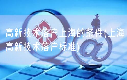 高新技术落户上海的条件(上海高新技术落户标准)