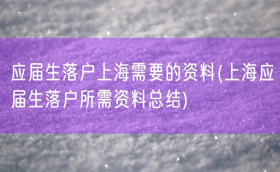 应届生落户上海需要的资料(上海应届生落户所需资料总结)