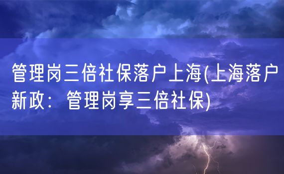管理岗三倍社保落户上海(上海落户新政：管理岗享三倍社保)