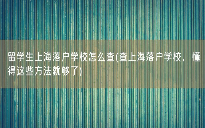留学生上海落户学校怎么查(查上海落户学校，懂得这些方法就够了)