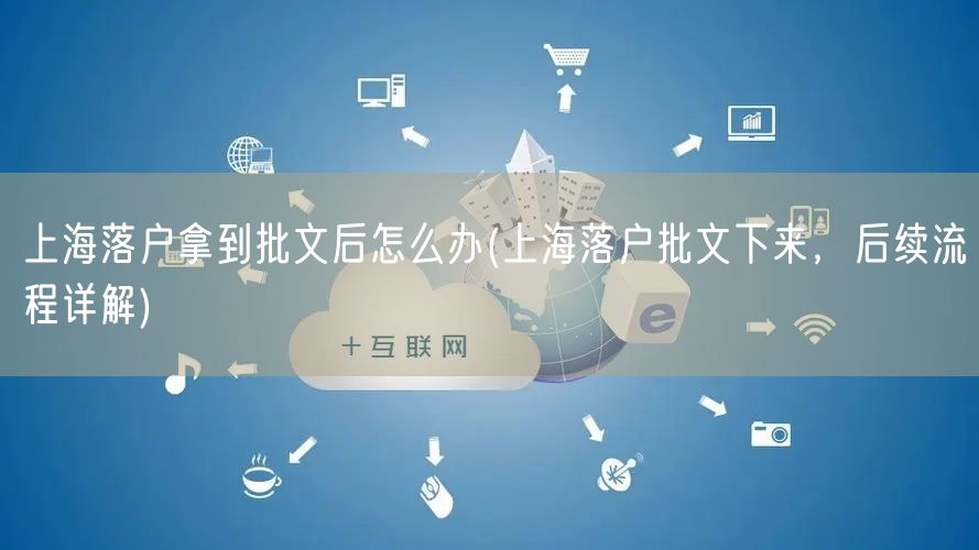 上海落户拿到批文后怎么办(上海落户批文下来，后续流程详解)