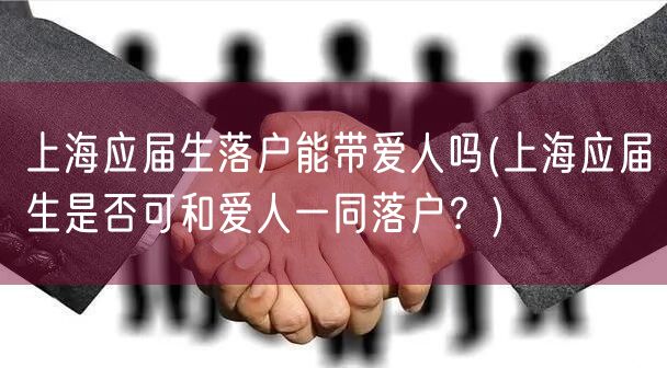 上海应届生落户能带爱人吗(上海应届生是否可和爱人一同落户？)