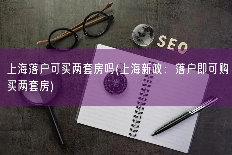 上海落户可买两套房吗(上海新政：落户即可购买两套房)