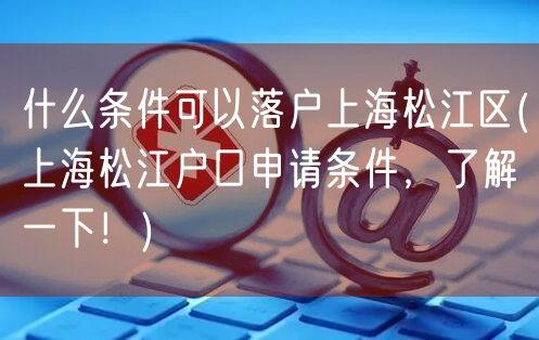 什么条件可以落户上海松江区(上海松江户口申请条件，了解一下！)