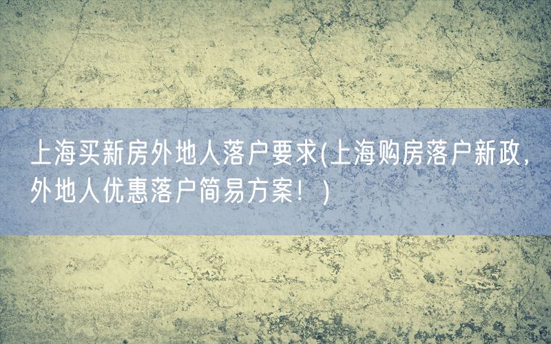 上海买新房外地人落户要求(上海购房落户新政，外地人优惠落户简易方案！)