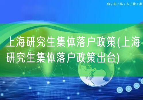上海研究生集体落户政策(上海研究生集体落户政策出台)