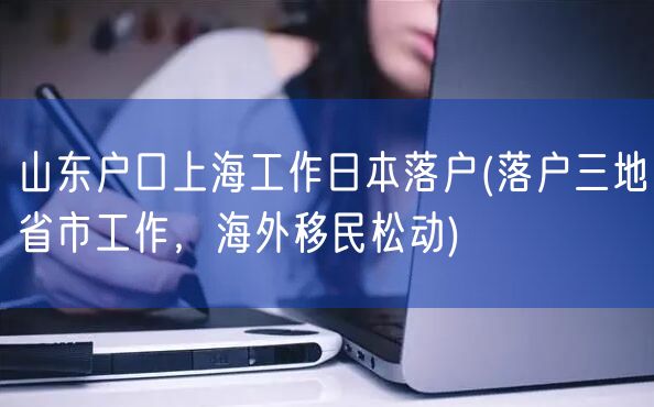 山东户口上海工作日本落户(落户三地省市工作，海外移民松动)