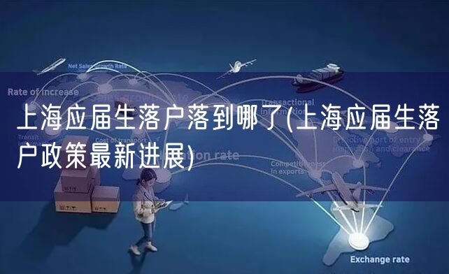 上海应届生落户落到哪了(上海应届生落户政策最新进展)