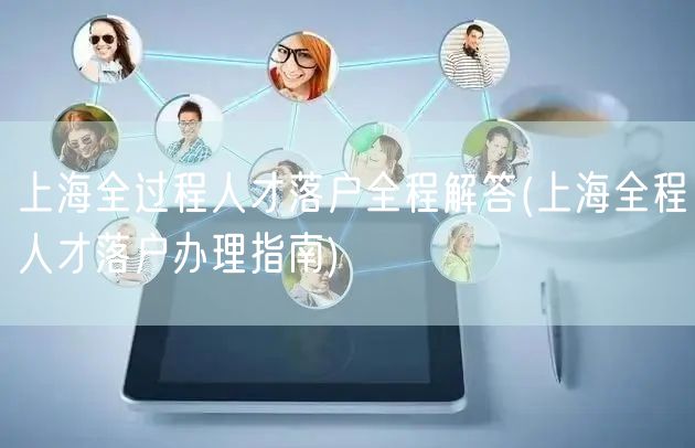 上海全过程人才落户全程解答(上海全程人才落户办理指南)