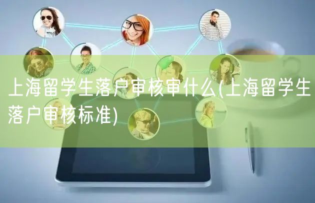 上海留学生落户审核审什么(上海留学生落户审核标准)