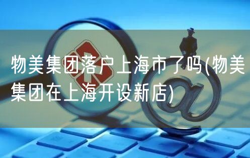 物美集团落户上海市了吗(物美集团在上海开设新店)