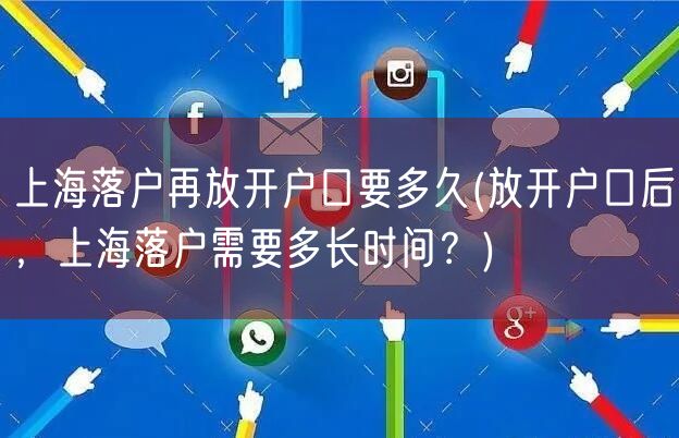 上海落户再放开户口要多久(放开户口后，上海落户需要多长时间？)
