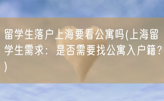 留学生落户上海要看公寓吗(上海留学生需求：是否需要找公寓入户籍？)