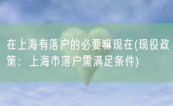 在上海有落户的必要嘛现在(现役政策：上海市落户需满足条件)