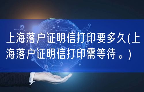 上海落户证明信打印要多久(上海落户证明信打印需等待。)