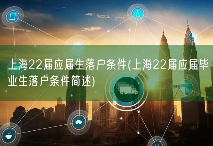 上海22届应届生落户条件(上海22届应届毕业生落户条件简述)