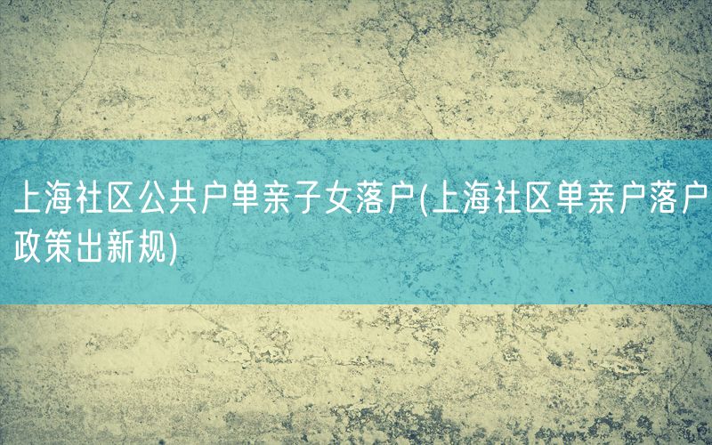 上海社区公共户单亲子女落户(上海社区单亲户落户政策出新规)