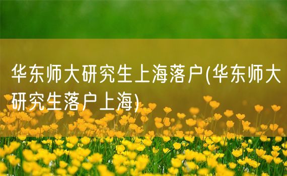 华东师大研究生上海落户(华东师大研究生落户上海)