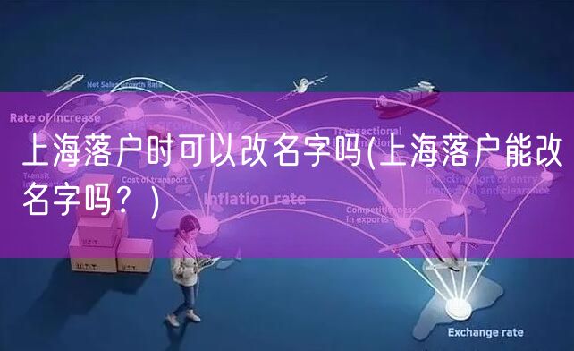 上海落户时可以改名字吗(上海落户能改名字吗？)