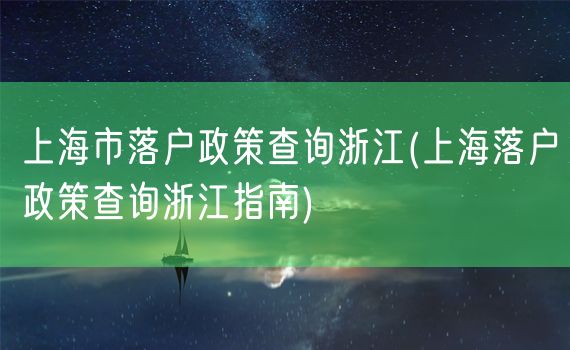 上海市落户政策查询浙江(上海落户政策查询浙江指南)