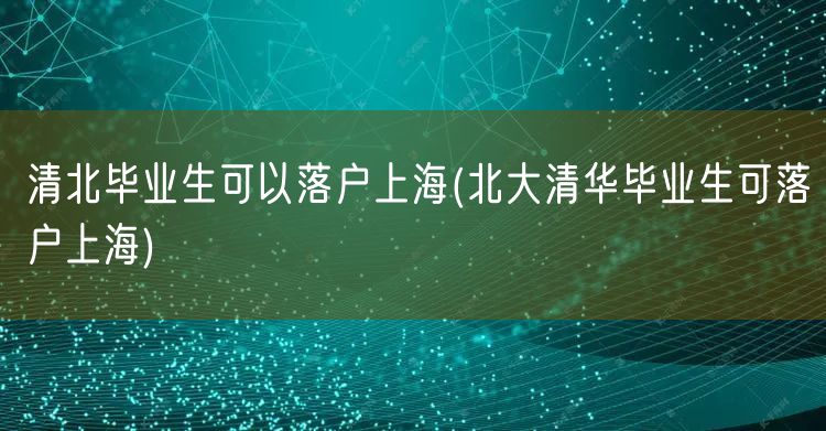 清北毕业生可以落户上海(北大清华毕业生可落户上海)