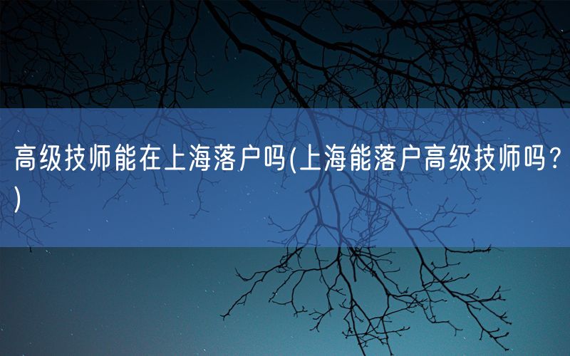 高级技师能在上海落户吗(上海能落户高级技师吗？)