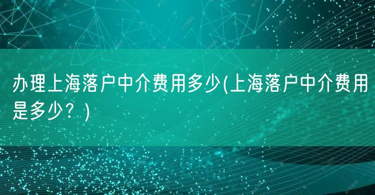 办理上海落户中介费用多少(上海落户中介费用是多少？)