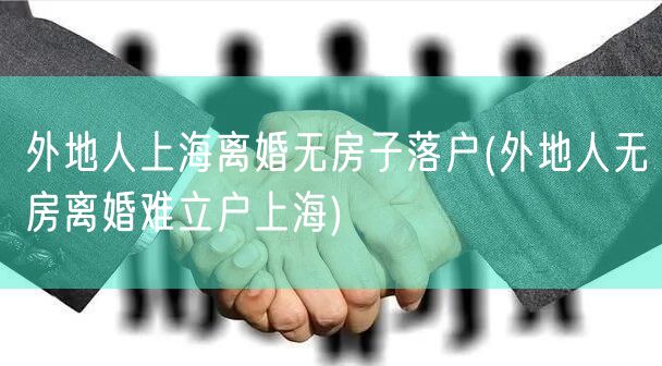 外地人上海离婚无房子落户(外地人无房离婚难立户上海)