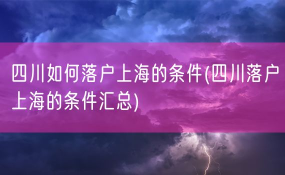 四川如何落户上海的条件(四川落户上海的条件汇总)