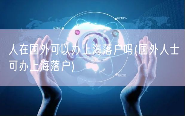 人在国外可以办上海落户吗(国外人士可办上海落户)