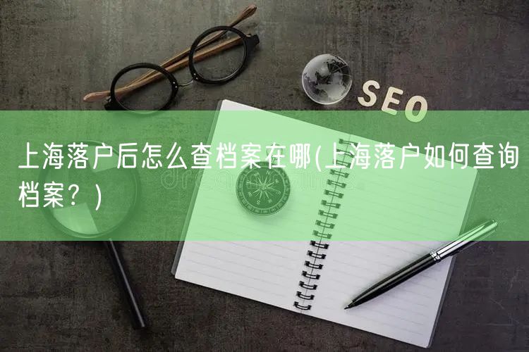 上海落户后怎么查档案在哪(上海落户如何查询档案？)