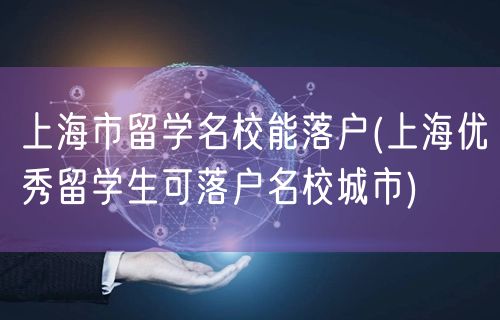 上海市留学名校能落户(上海优秀留学生可落户名校城市)