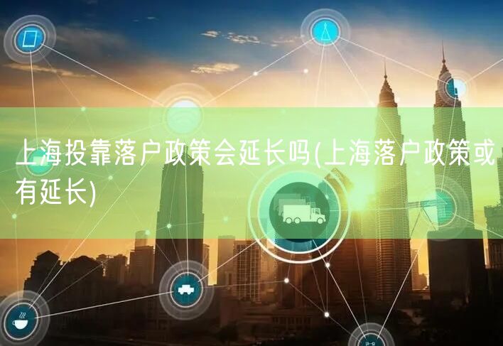 上海投靠落户政策会延长吗(上海落户政策或有延长)