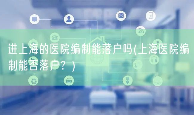 进上海的医院编制能落户吗(上海医院编制能否落户？)