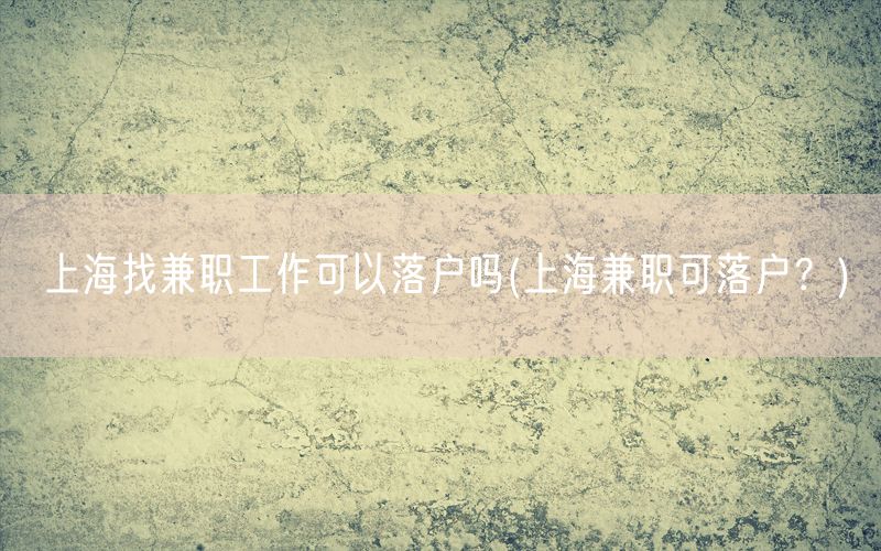 上海找兼职工作可以落户吗(上海兼职可落户？)